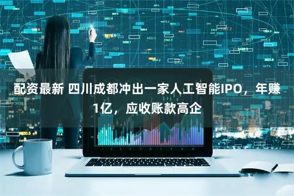 配资最新 四川成都冲出一家人工智能IPO，年赚1亿，应收账款高企