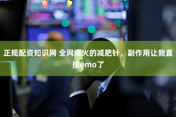 正规配资知识网 全网爆火的减肥针，副作用让我直接emo了