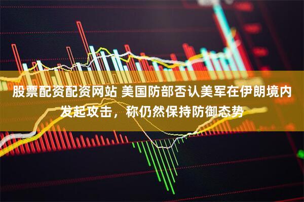 股票配资配资网站 美国防部否认美军在伊朗境内发起攻击，称仍然保持防御态势