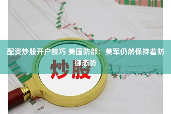 配资炒股开户技巧 美国防部：美军仍然保持着防御态势