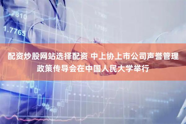 配资炒股网站选择配资 中上协上市公司声誉管理政策传导会在中国人民大学举行