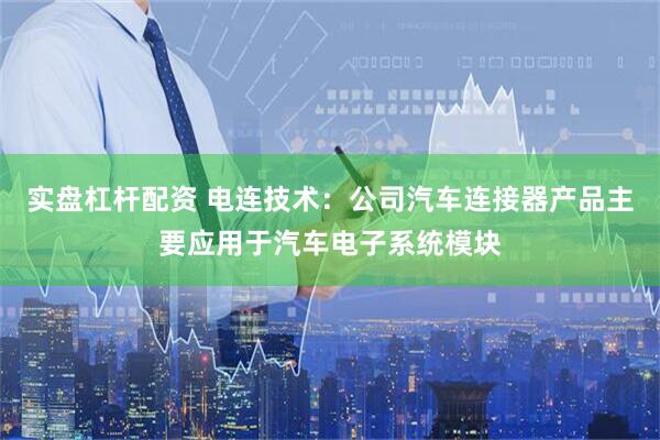 实盘杠杆配资 电连技术：公司汽车连接器产品主要应用于汽车电子系统模块