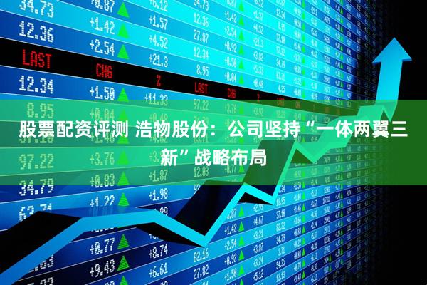 股票配资评测 浩物股份：公司坚持“一体两翼三新”战略布局