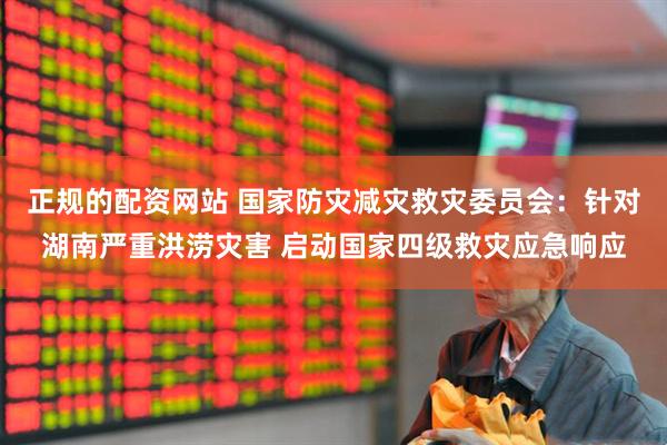 正规的配资网站 国家防灾减灾救灾委员会：针对湖南严重洪涝灾害 启动国家四级救灾应急响应