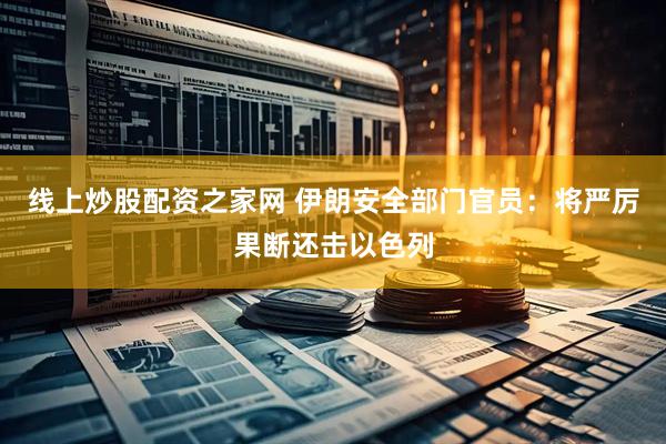 线上炒股配资之家网 伊朗安全部门官员：将严厉果断还击以色列