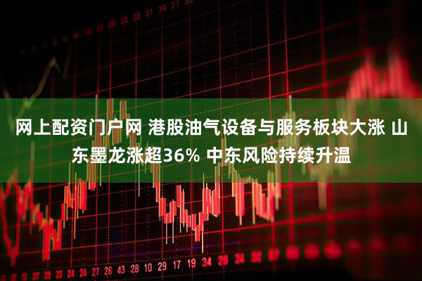 网上配资门户网 港股油气设备与服务板块大涨 山东墨龙涨超36% 中东风险持续升温
