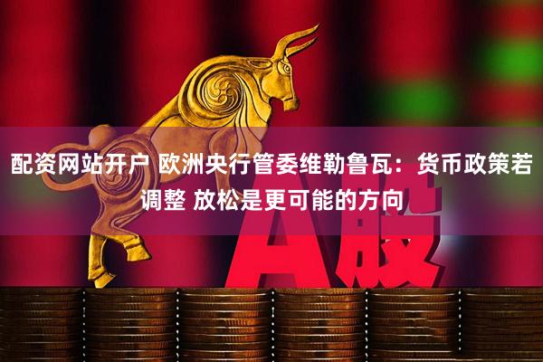 配资网站开户 欧洲央行管委维勒鲁瓦：货币政策若调整 放松是更可能的方向