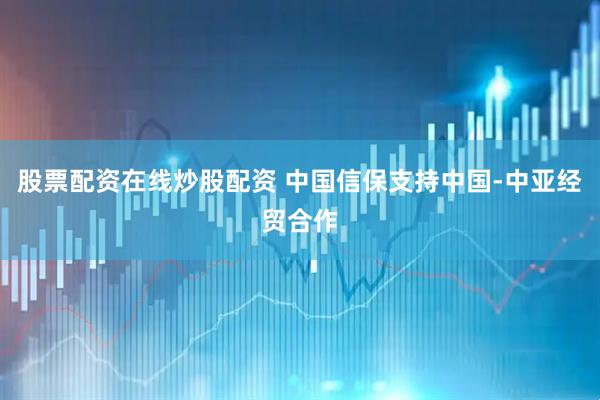 股票配资在线炒股配资 中国信保支持中国-中亚经贸合作
