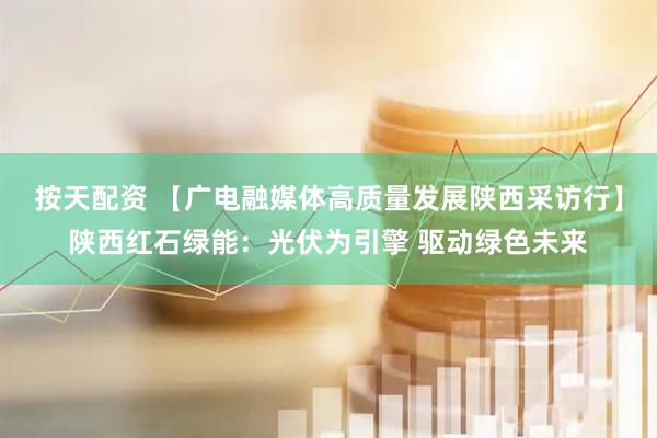 按天配资 【广电融媒体高质量发展陕西采访行】陕西红石绿能：光伏为引擎 驱动绿色未来