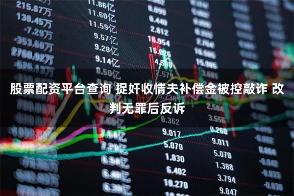 股票配资平台查询 捉奸收情夫补偿金被控敲诈 改判无罪后反诉