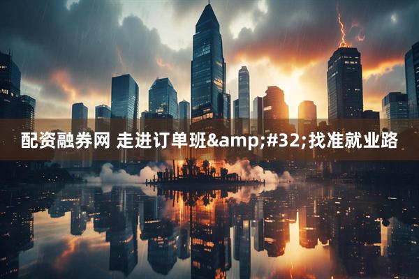 配资融券网 走进订单班&#32;找准就业路
