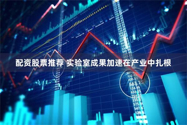 配资股票推荐 实验室成果加速在产业中扎根