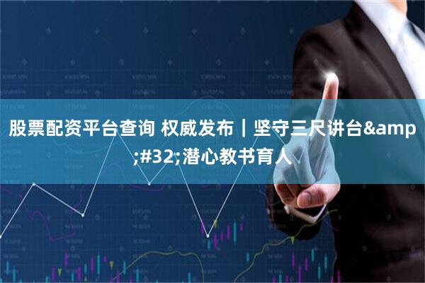股票配资平台查询 权威发布｜坚守三尺讲台&#32;潜心教书育人