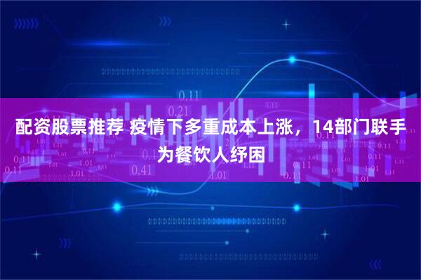 配资股票推荐 疫情下多重成本上涨，14部门联手为餐饮人纾困
