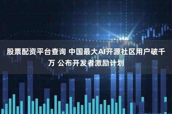 股票配资平台查询 中国最大AI开源社区用户破千万 公布开发者激励计划