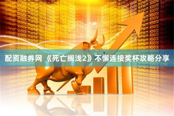 配资融券网 《死亡搁浅2》不懈连接奖杯攻略分享