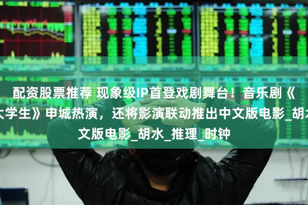 配资股票推荐 现象级IP首登戏剧舞台！音乐剧《六个说谎的大学生》申城热演，还将影演联动推出中文版电影_胡水_推理_时钟
