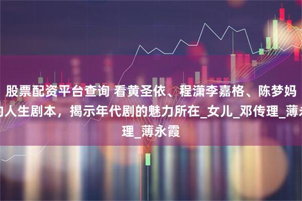 股票配资平台查询 看黄圣依、程潇李嘉格、陈梦妈妈的人生剧本，揭示年代剧的魅力所在_女儿_邓传理_薄永霞