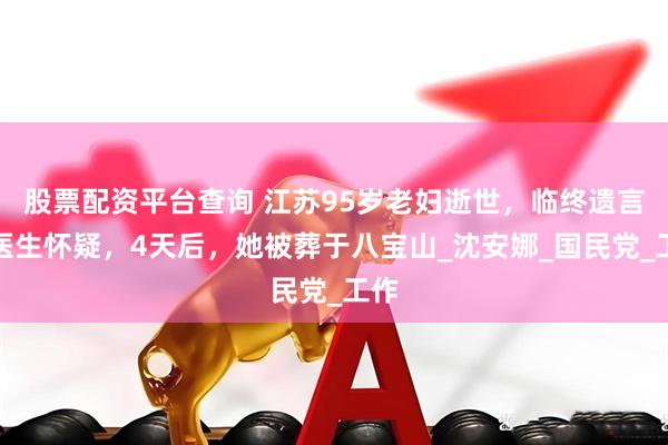 股票配资平台查询 江苏95岁老妇逝世，临终遗言引医生怀疑，4天后，她被葬于八宝山_沈安娜_国民党_工作