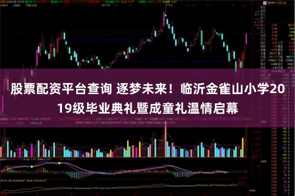 股票配资平台查询 逐梦未来！临沂金雀山小学2019级毕业典礼暨成童礼温情启幕