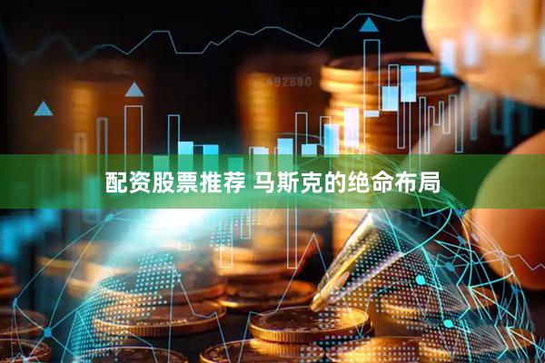 配资股票推荐 马斯克的绝命布局