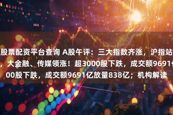 股票配资平台查询 A股午评：三大指数齐涨，沪指站上3500点创年内新高，大金融、传媒领涨！超3000股下跌，成交额9691亿放量838亿；机构解读