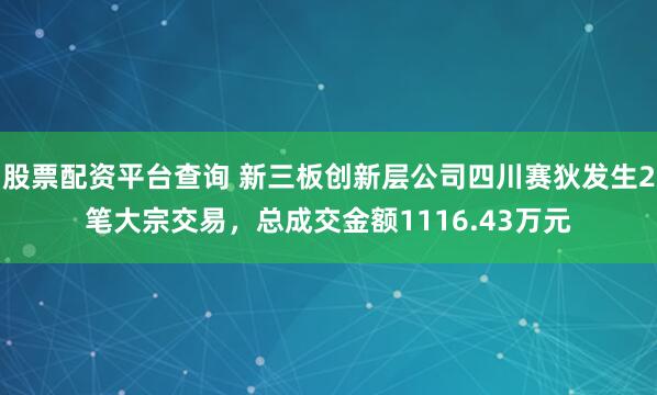 股票配资平台查询 新三板创新层公司四川赛狄发生2笔大宗交易，总成交金额1116.43万元