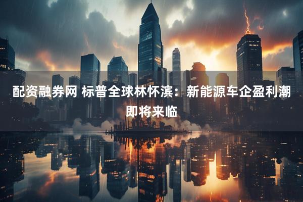 配资融券网 标普全球林怀滨：新能源车企盈利潮即将来临