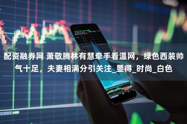 配资融券网 萧敬腾林有慧牵手看温网，绿色西装帅气十足，夫妻相满分引关注_显得_时尚_白色