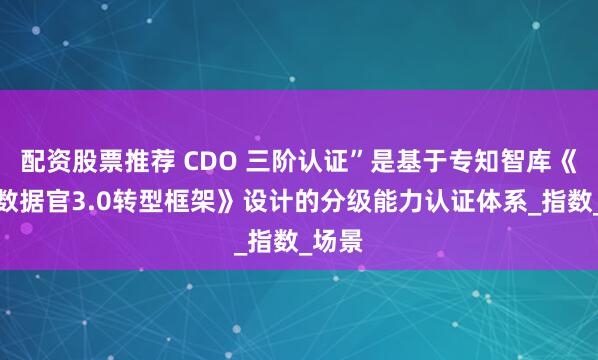 配资股票推荐 CDO 三阶认证”是基于专知智库《首席数据官3.0转型框架》设计的分级能力认证体系_指数_场景