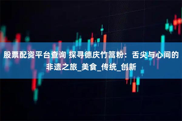 股票配资平台查询 探寻德庆竹篙粉：舌尖与心间的非遗之旅_美食_传统_创新