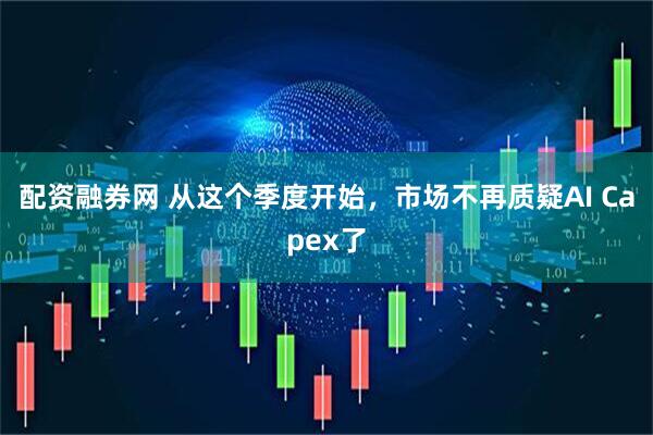 配资融券网 从这个季度开始，市场不再质疑AI Capex了