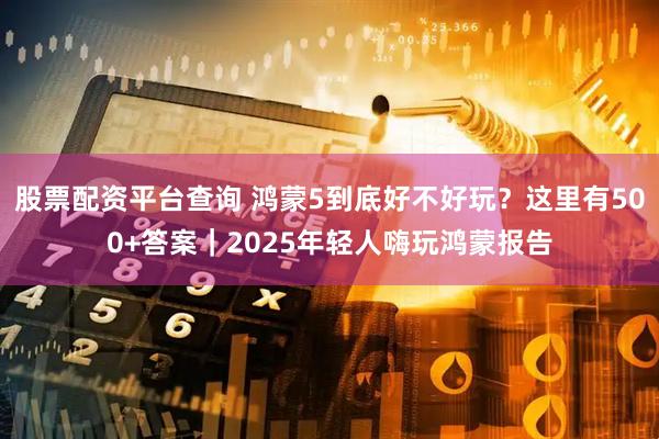 股票配资平台查询 鸿蒙5到底好不好玩？这里有500+答案｜2025年轻人嗨玩鸿蒙报告