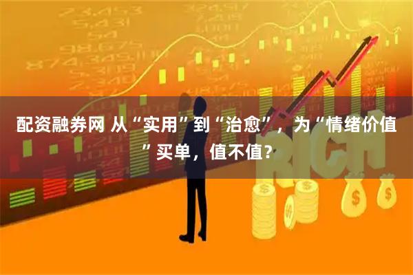 配资融券网 从“实用”到“治愈”，为“情绪价值”买单，值不值？