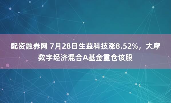 配资融券网 7月28日生益科技涨8.52%，大摩数字经济混合A基金重仓该股