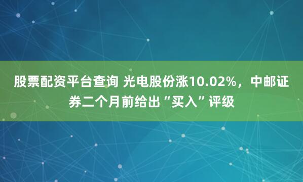 股票配资平台查询 光电股份涨10.02%，中邮证券二个月前给出“买入”评级