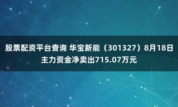股票配资平台查询 华宝新能（301327）8月18日主力资金净卖出715.07万元