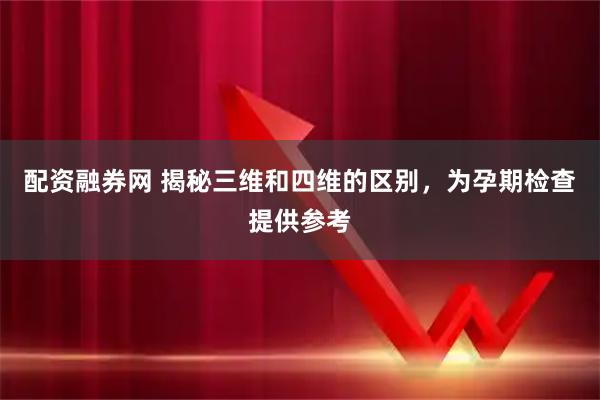 配资融券网 揭秘三维和四维的区别，为孕期检查提供参考