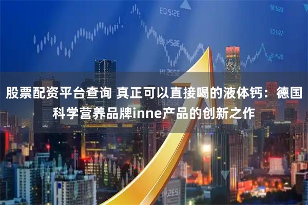 股票配资平台查询 真正可以直接喝的液体钙：德国科学营养品牌inne产品的创新之作