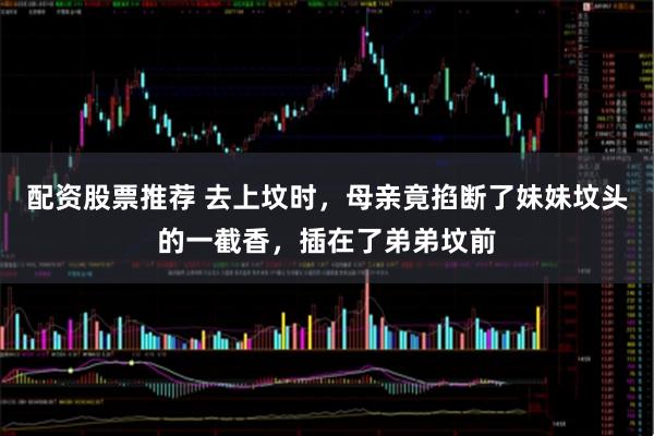 配资股票推荐 去上坟时，母亲竟掐断了妹妹坟头的一截香，插在了弟弟坟前