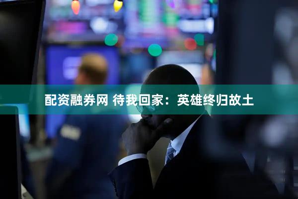 配资融券网 待我回家：英雄终归故土