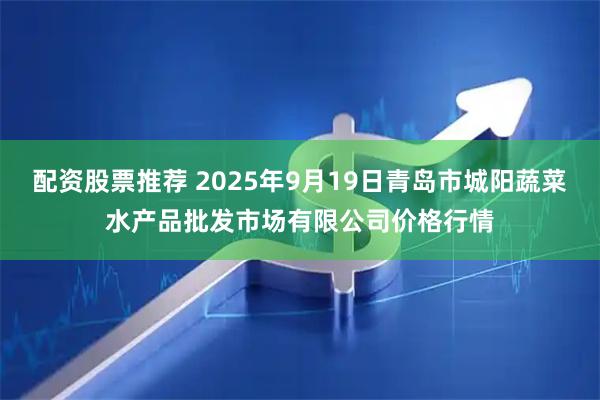 配资股票推荐 2025年9月19日青岛市城阳蔬菜水产品批发市场有限公司价格行情