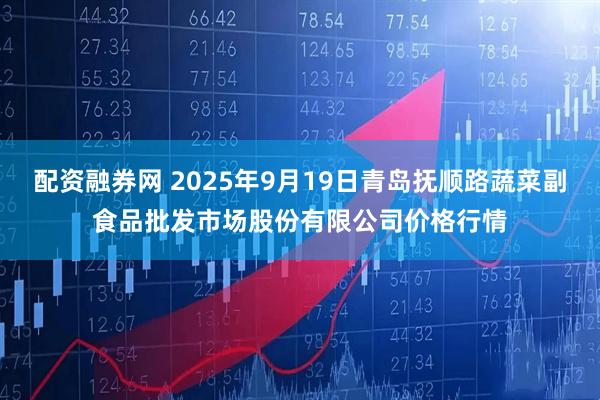 配资融券网 2025年9月19日青岛抚顺路蔬菜副食品批发市场股份有限公司价格行情