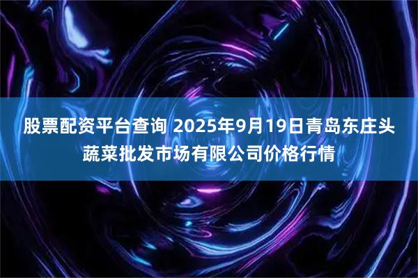 股票配资平台查询 2025年9月19日青岛东庄头蔬菜批发市场有限公司价格行情