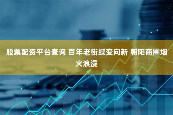 股票配资平台查询 百年老街蝶变向新 朝阳商圈烟火浪漫