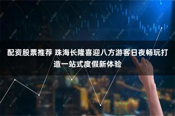 配资股票推荐 珠海长隆喜迎八方游客日夜畅玩打造一站式度假新体验